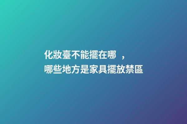 化妝臺不能擺在哪，哪些地方是家具擺放禁區